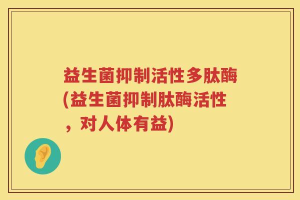 益生菌抑制活性多肽酶(益生菌抑制肽酶活性,对人体有益) 益生菌抑制活性多肽酶(益生菌抑制肽酶活性,对人体有益)