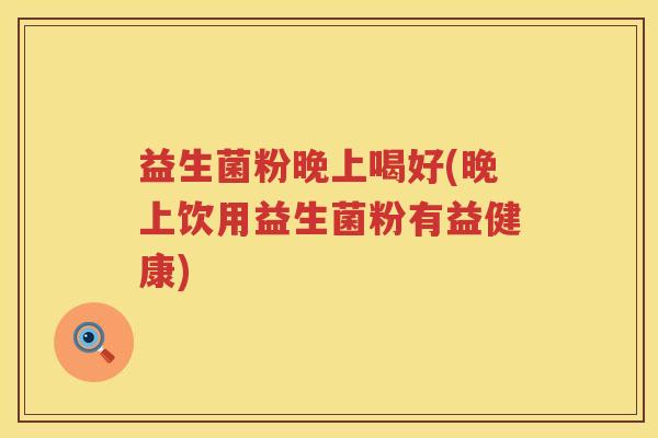 益生菌粉晚上喝好(晚上饮用益生菌粉有益健康) 益生菌粉晚上喝好(晚上饮用益生菌粉有益健康)
