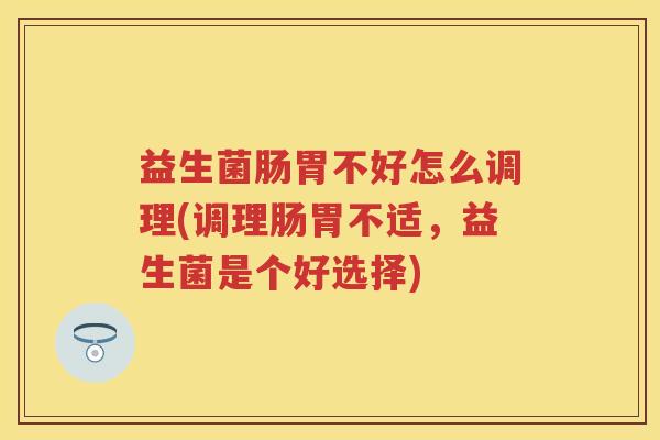 益生菌肠胃不好怎么调理(调理肠胃不适,益生菌是个好选择) 益生菌肠胃不好怎么调理(调理肠胃不适,益生菌是个好选择)