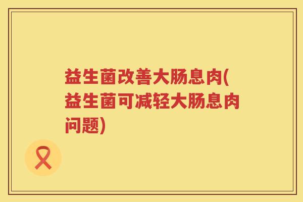 益生菌改善大肠息肉(益生菌可减轻大肠息肉问题)