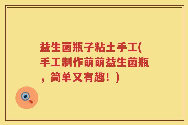 益生菌瓶子粘土手工(手工制作萌萌益生菌瓶,简单又有趣!) 益生菌瓶子粘土手工(手工制作萌萌益生菌瓶,简单又有趣!)