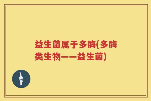 益生菌属于多酶(多酶类生物——益生菌)