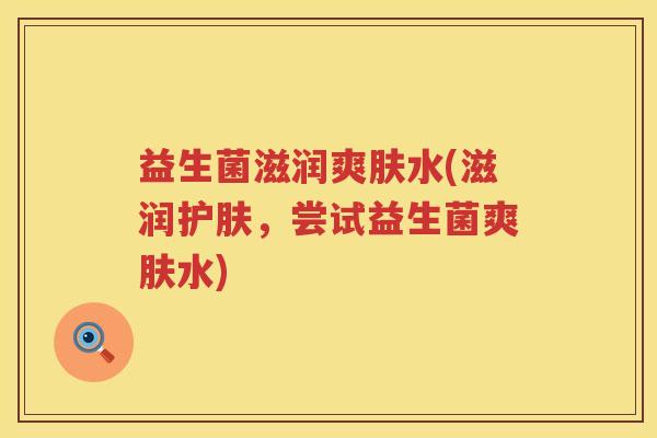 益生菌滋润爽肤水(滋润护肤,尝试益生菌爽肤水) 益生菌滋润爽肤水(滋润护肤,尝试益生菌爽肤水)