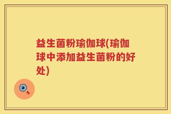 益生菌粉瑜伽球(瑜伽球中添加益生菌粉的好处) 益生菌粉瑜伽球(瑜伽球中添加益生菌粉的好处)