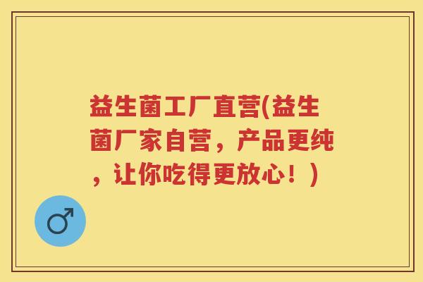 益生菌工厂直营(益生菌厂家自营,产品更纯,让你吃得更放心!) 益生菌工厂直营(益生菌厂家自营,产品更纯,让你吃得更放心!)