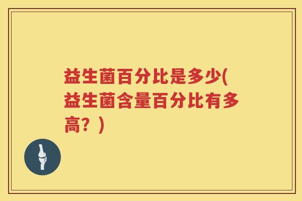 益生菌百分比是多少(益生菌含量百分比有多高?) 益生菌百分比是多少(益生菌含量百分比有多高?)