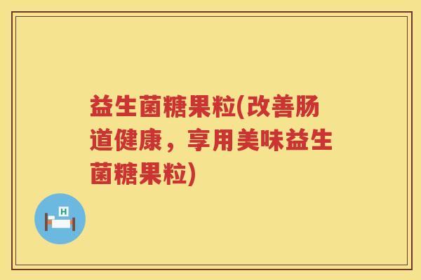 益生菌糖果粒(改善肠道健康，享用美味益生菌糖果粒)