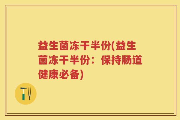 益生菌冻干半份(益生菌冻干半份：保持肠道健康必备)
