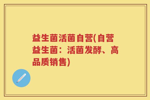 益生菌活菌自营(自营益生菌:活菌发酵、高品质销售) 益生菌活菌自营(自营益生菌:活菌发酵、高品质销售)