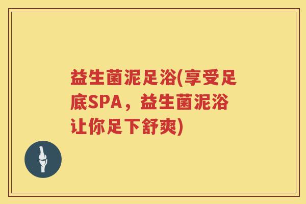 益生菌泥足浴(享受足底SPA，益生菌泥浴让你足下舒爽)