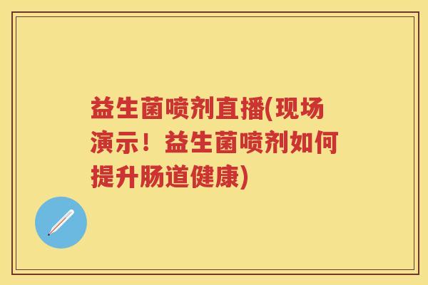 益生菌喷剂直播(现场演示！益生菌喷剂如何提升肠道健康)