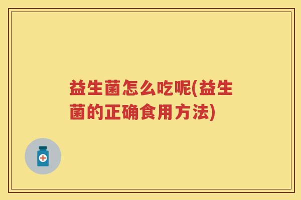 益生菌怎么吃呢(益生菌的正确食用方法) 益生菌怎么吃呢(益生菌的正确食用方法)