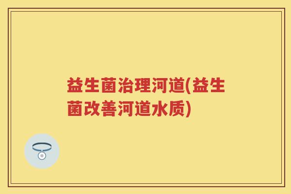 益生菌理河道(益生菌改善河道水质)