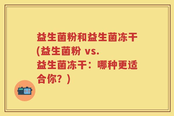益生菌粉和益生菌冻干(益生菌粉 vs. 益生菌冻干:哪种更适合你?) 益生菌粉和益生菌冻干(益生菌粉 vs. 益生菌冻干:哪种更适合你?)