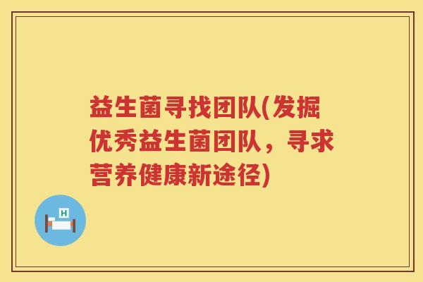 益生菌寻找团队(发掘优秀益生菌团队,寻求营养健康新途径) 益生菌寻找团队(发掘优秀益生菌团队,寻求营养健康新途径)