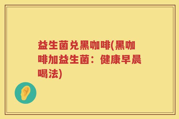 益生菌兑黑咖啡(黑咖啡加益生菌:健康早晨喝法) 益生菌兑黑咖啡(黑咖啡加益生菌:健康早晨喝法)