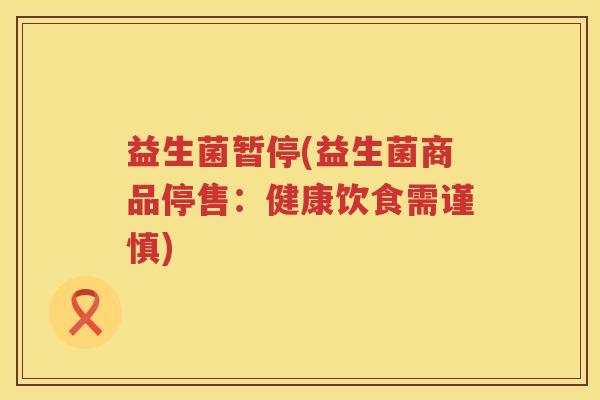 益生菌暂停(益生菌商品停售：健康饮食需谨慎)