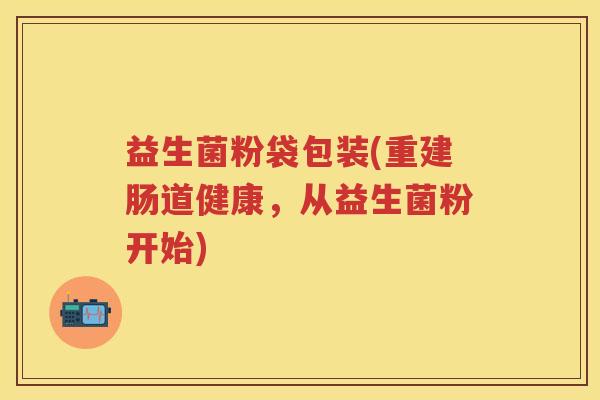 益生菌粉袋包装(重建肠道健康,从益生菌粉开始) 益生菌粉袋包装(重建肠道健康,从益生菌粉开始)
