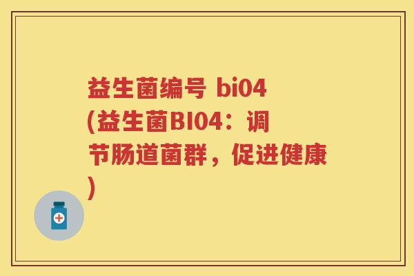 益生菌编号 bi04(益生菌BI04:调节肠道菌群,促进健康) 益生菌编号 bi04(益生菌BI04:调节肠道菌群,促进健康)