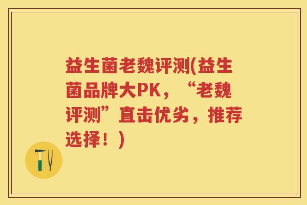 益生菌老魏评测(益生菌品牌大PK,“老魏评测”直击优劣,推荐选择!) 益生菌老魏评测(益生菌品牌大PK,“老魏评测”直击优劣,推荐选择!)