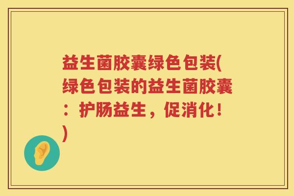 益生菌胶囊绿色包装(绿色包装的益生菌胶囊：护肠益生，促消化！)