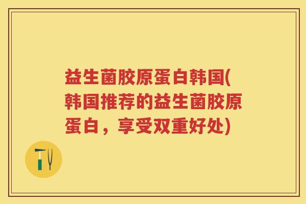 益生菌胶原蛋白韩国(韩国推荐的益生菌胶原蛋白,享受双重好处) 益生菌胶原蛋白韩国(韩国推荐的益生菌胶原蛋白,享受双重好处)