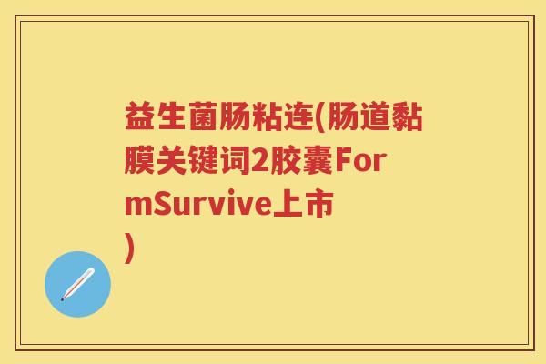 益生菌肠粘连(肠道黏膜关键词2胶囊FormSurvive上市) 益生菌肠粘连(肠道黏膜关键词2胶囊FormSurvive上市)