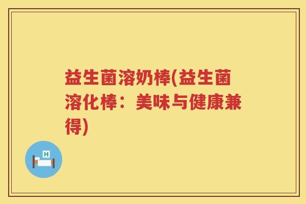 益生菌溶奶棒(益生菌溶化棒:美味与健康兼得) 益生菌溶奶棒(益生菌溶化棒:美味与健康兼得)
