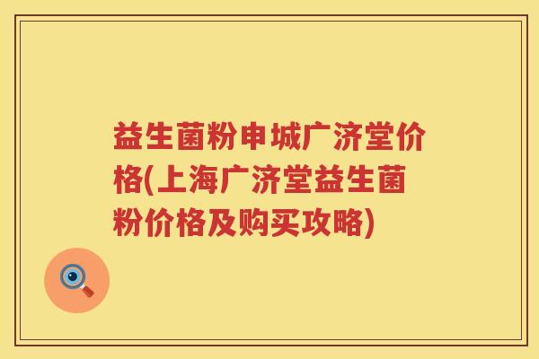 益生菌粉申城广济堂价格(上海广济堂益生菌粉价格及购买攻略) 益生菌粉申城广济堂价格(上海广济堂益生菌粉价格及购买攻略)