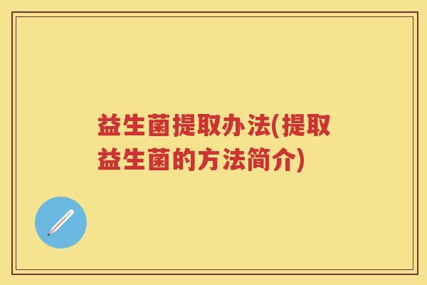 益生菌提取办法(提取益生菌的方法简介) 益生菌提取办法(提取益生菌的方法简介)