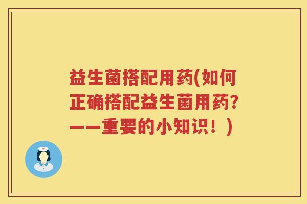 益生菌搭配用药(如何正确搭配益生菌用药?——重要的小知识!) 益生菌搭配用药(如何正确搭配益生菌用药?——重要的小知识!)