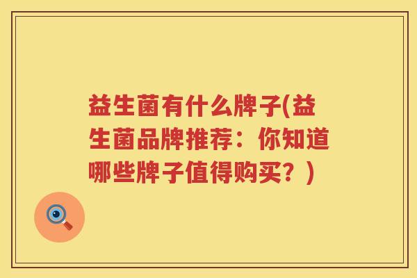 益生菌有什么牌子(益生菌品牌推荐:你知道哪些牌子值得购买?) 益生菌有什么牌子(益生菌品牌推荐:你知道哪些牌子值得购买?)
