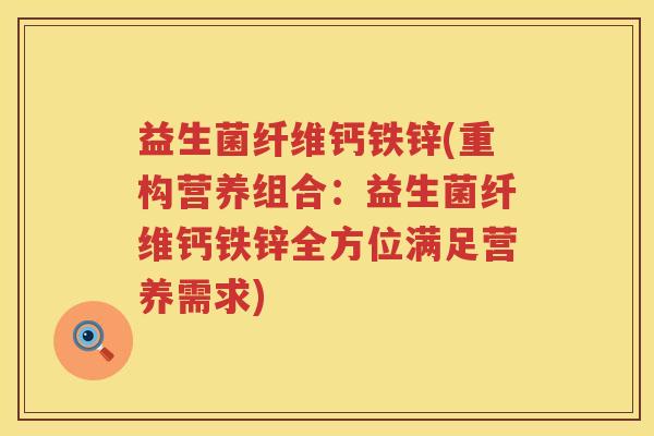 益生菌纤维钙铁锌(重构营养组合:益生菌纤维钙铁锌全方位满足营养需求) 益生菌纤维钙铁锌(重构营养组合:益生菌纤维钙铁锌全方位满足营养需求)