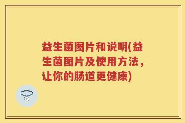 益生菌图片和说明(益生菌图片及使用方法,让你的肠道更健康) 益生菌图片和说明(益生菌图片及使用方法,让你的肠道更健康)