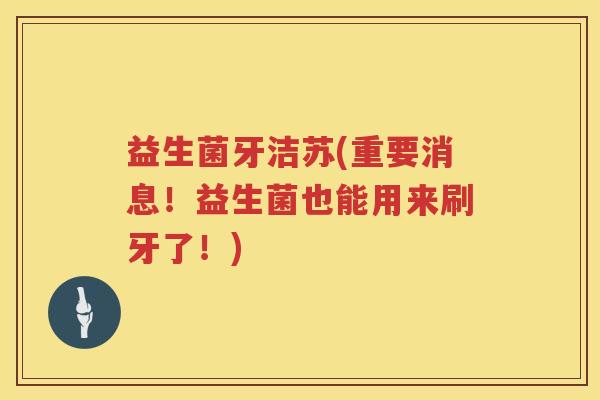 益生菌牙洁苏(重要消息!益生菌也能用来刷牙了!) 益生菌牙洁苏(重要消息!益生菌也能用来刷牙了!)