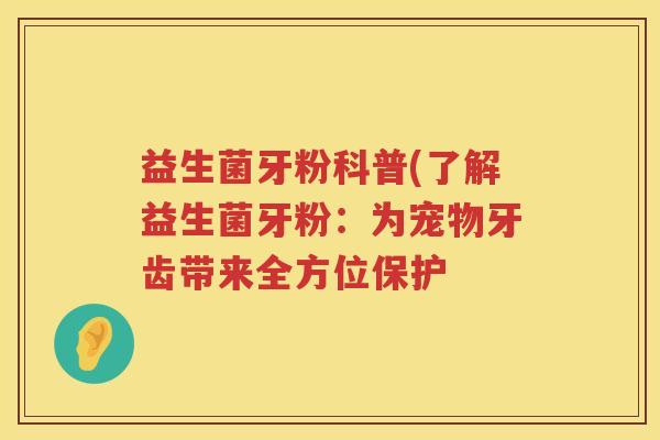 益生菌牙粉科普(了解益生菌牙粉:为宠物牙齿带来全方位保护 益生菌牙粉科普(了解益生菌牙粉:为宠物牙齿带来全方位保护