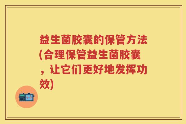 益生菌胶囊的保管方法(合理保管益生菌胶囊,让它们更好地发挥功效) 益生菌胶囊的保管方法(合理保管益生菌胶囊,让它们更好地发挥功效)