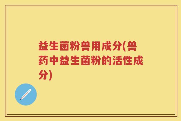 益生菌粉兽用成分(兽药中益生菌粉的活性成分) 益生菌粉兽用成分(兽药中益生菌粉的活性成分)