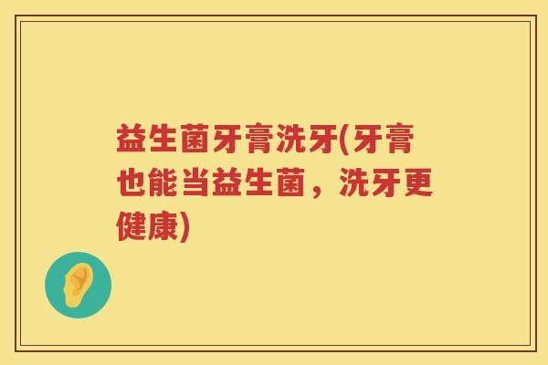 益生菌牙膏洗牙(牙膏也能当益生菌,洗牙更健康) 益生菌牙膏洗牙(牙膏也能当益生菌,洗牙更健康)