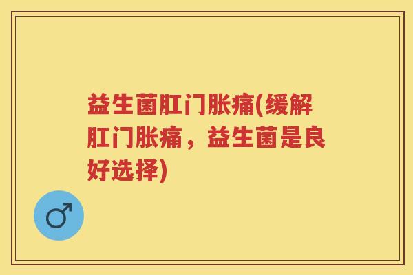 益生菌肛门胀痛(缓解肛门胀痛,益生菌是良好选择) 益生菌肛门胀痛(缓解肛门胀痛,益生菌是良好选择)