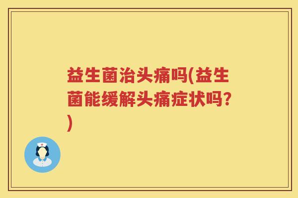 益生菌头痛吗(益生菌能缓解头痛症状吗?) 益生菌头痛吗(益生菌能缓解头痛症状吗?)