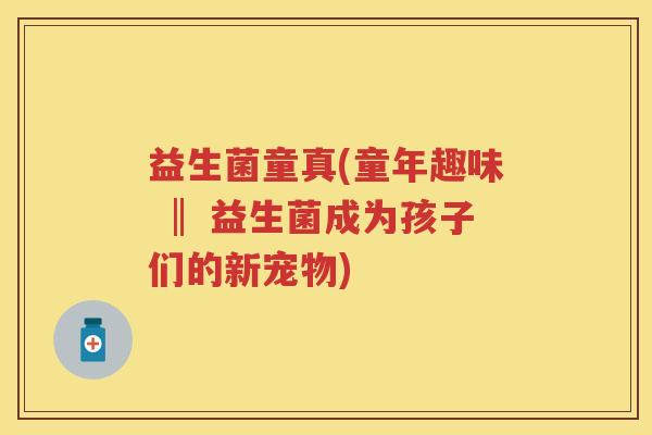 益生菌童真(童年趣味 ‖ 益生菌成为孩子们的新宠物)