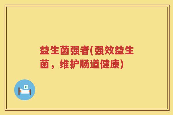 益生菌强者(强效益生菌,维护肠道健康) 益生菌强者(强效益生菌,维护肠道健康)
