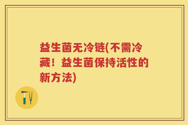 益生菌无冷链(不需冷藏！益生菌保持活性的新方法)