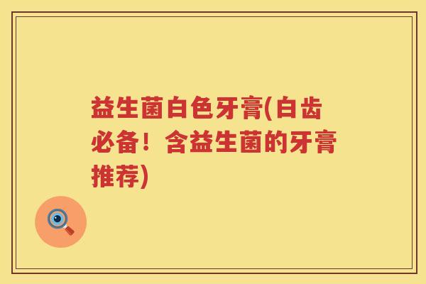 益生菌白色牙膏(白齿必备!含益生菌的牙膏推荐) 益生菌白色牙膏(白齿必备!含益生菌的牙膏推荐)