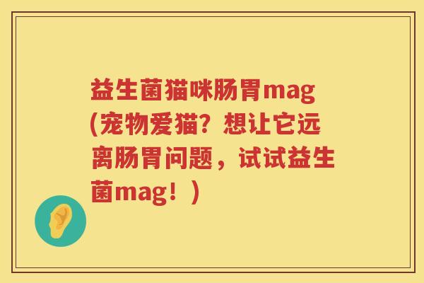 益生菌猫咪肠胃mag(宠物爱猫?想让它远离肠胃问题,试试益生菌mag!) 益生菌猫咪肠胃mag(宠物爱猫?想让它远离肠胃问题,试试益生菌mag!)