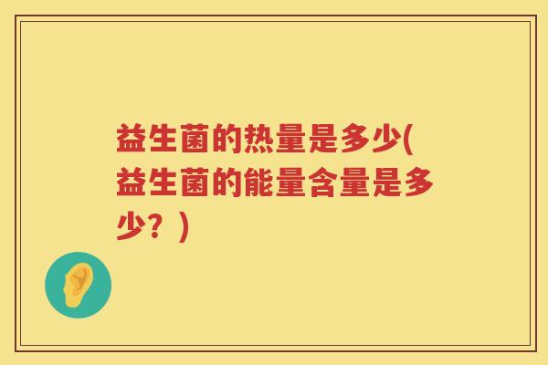益生菌的热量是多少(益生菌的能量含量是多少?) 益生菌的热量是多少(益生菌的能量含量是多少?)