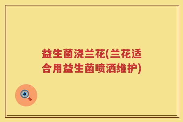 益生菌浇兰花(兰花适合用益生菌喷洒维护)