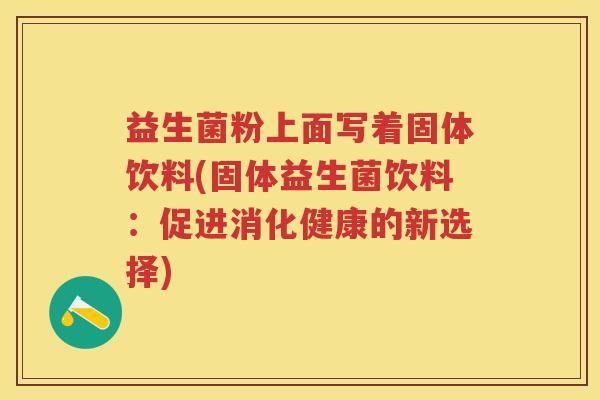 益生菌粉上面写着固体饮料(固体益生菌饮料:促进消化健康的新选择) 益生菌粉上面写着固体饮料(固体益生菌饮料:促进消化健康的新选择)