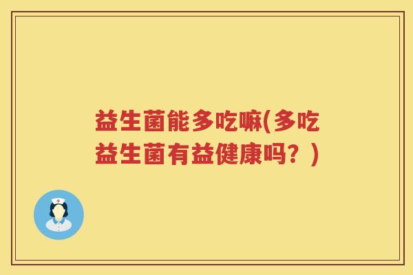 益生菌能多吃嘛(多吃益生菌有益健康吗?) 益生菌能多吃嘛(多吃益生菌有益健康吗?)